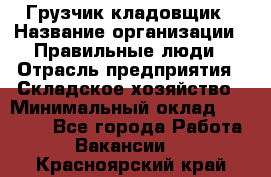 Грузчик-кладовщик › Название организации ­ Правильные люди › Отрасль предприятия ­ Складское хозяйство › Минимальный оклад ­ 26 000 - Все города Работа » Вакансии   . Красноярский край